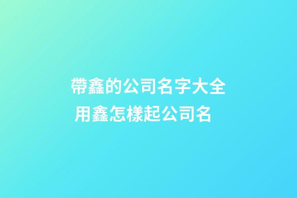 帶鑫的公司名字大全 用鑫怎樣起公司名